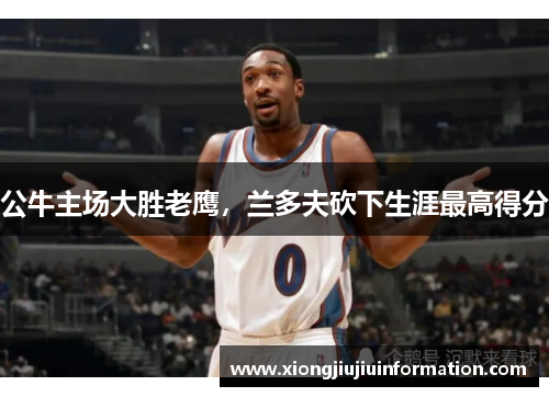 公牛主场大胜老鹰，兰多夫砍下生涯最高得分